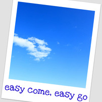 easy come, easy go
